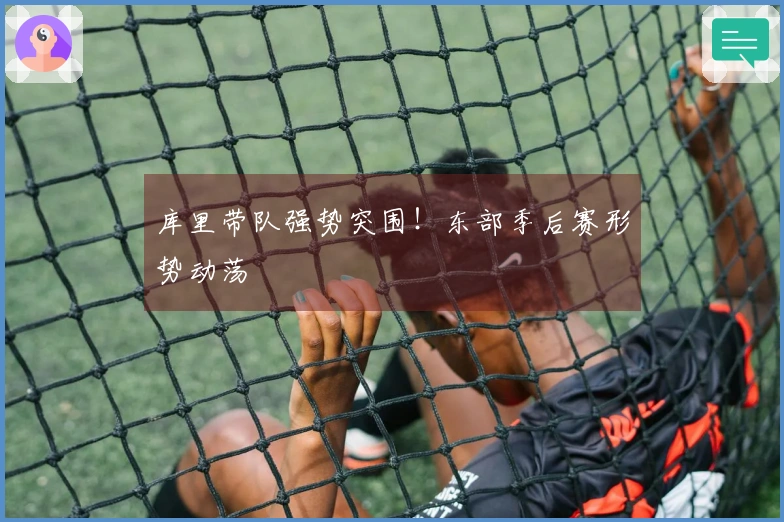 库里带队强势突围！东部季后赛形势动荡