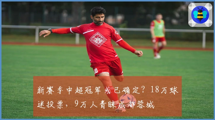 新赛季中超冠军或已确定？18万球迷投票，9万人青睐成都蓉城