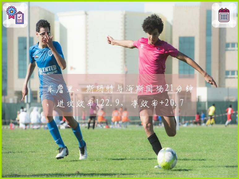 东詹里、斯玛特与海斯同场21分钟，进攻效率122.9，净效率+20.7