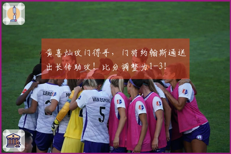 黄喜灿攻门得手，门将约翰斯通送出长传助攻！比分调整为1-3！