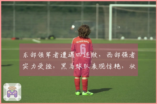 东部领军者遭遇四连败，西部强者实力受挫，黑马球队表现惊艳，状元秀续写传奇篇章