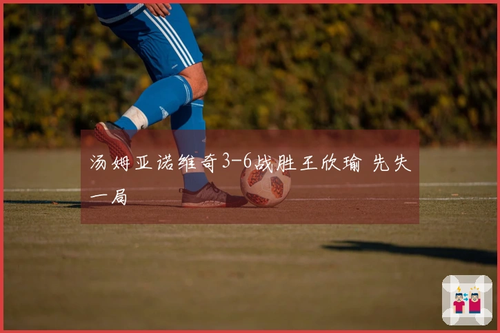 汤姆亚诺维奇3-6战胜王欣瑜 先失一局