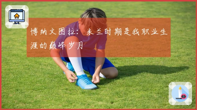 博纳文图拉：米兰时期是我职业生涯的巅峰岁月