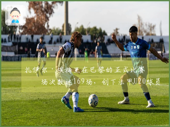 扎伊尔·埃梅里在巴黎的正式比赛出场次数达169场，创下法甲U20球员新纪录