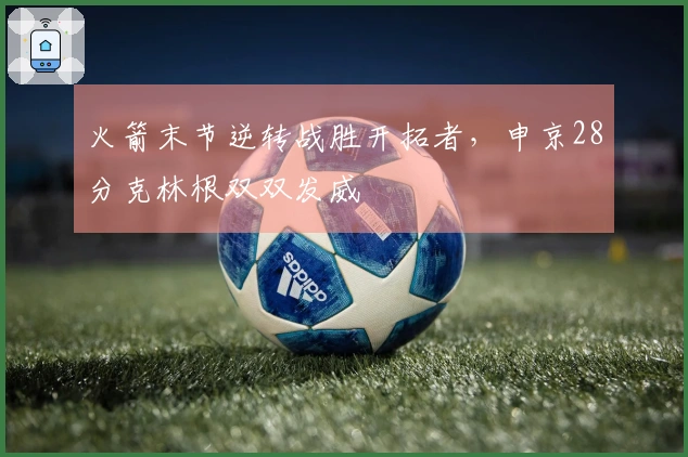 火箭末节逆转战胜开拓者，申京28分克林根双双发威