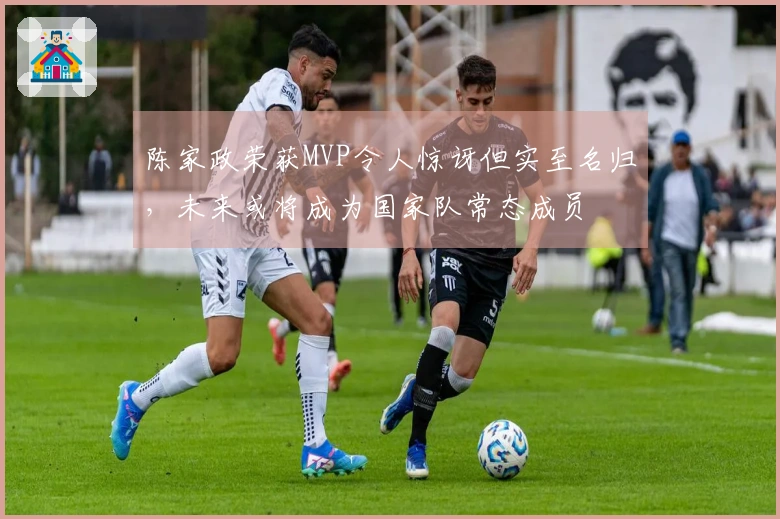 陈家政荣获MVP令人惊讶但实至名归，未来或将成为国家队常态成员