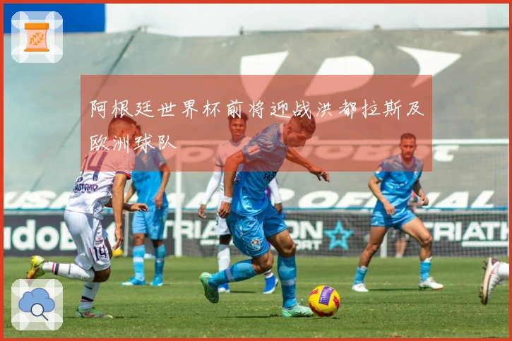 阿根廷世界杯前将迎战洪都拉斯及欧洲球队