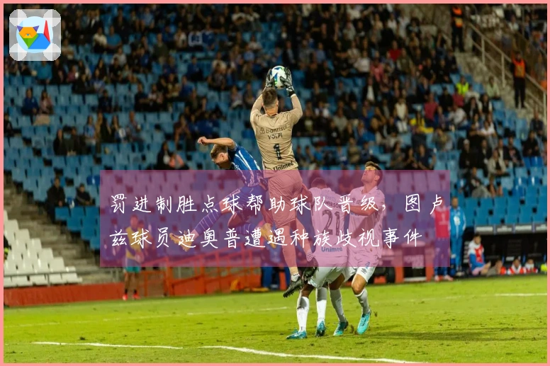 罚进制胜点球帮助球队晋级，图卢兹球员迪奥普遭遇种族歧视事件