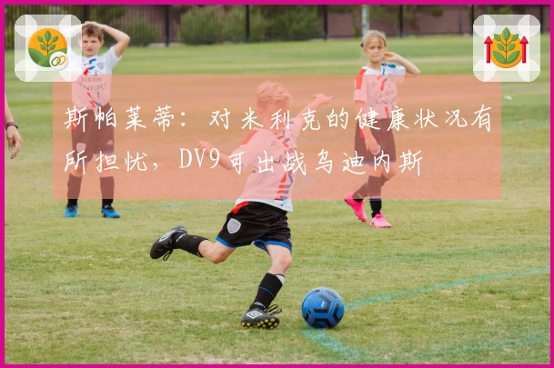 斯帕莱蒂：对米利克的健康状况有所担忧，DV9可出战乌迪内斯