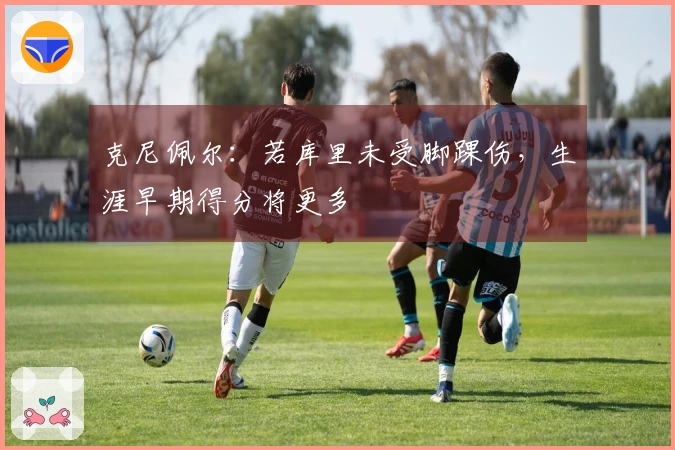 克尼佩尔：若库里未受脚踝伤，生涯早期得分将更多