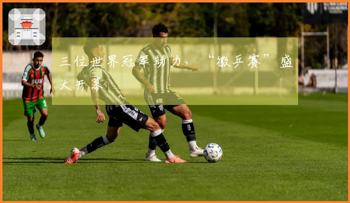 三位世界冠军助力，“徽乒赛”盛大开幕