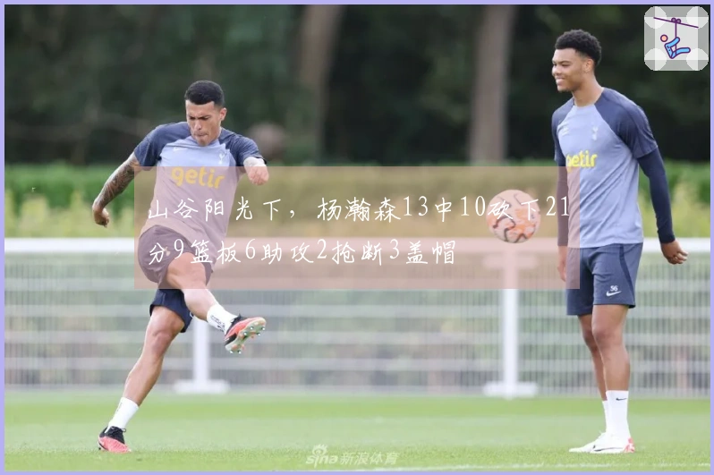 山谷阳光下，杨瀚森13中10砍下21分9篮板6助攻2抢断3盖帽