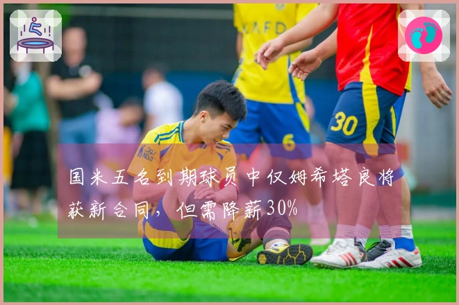 国米五名到期球员中仅姆希塔良将获新合同，但需降薪30%