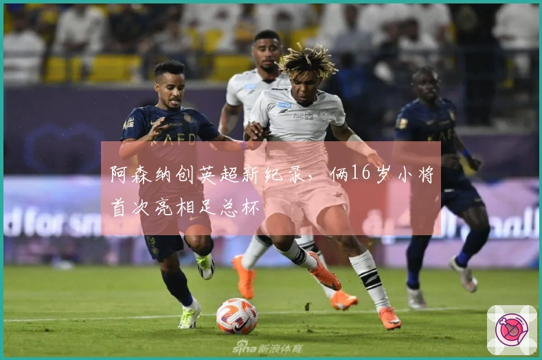 阿森纳创英超新纪录，俩16岁小将首次亮相足总杯
