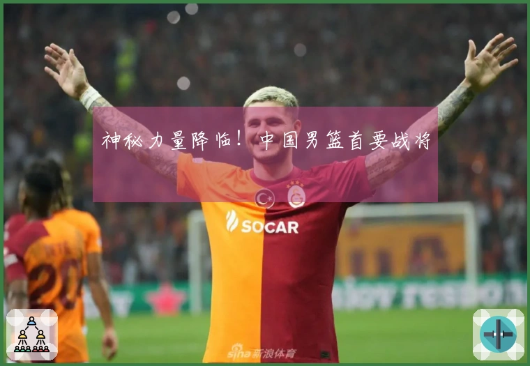 神秘力量降临！中国男篮首要战将