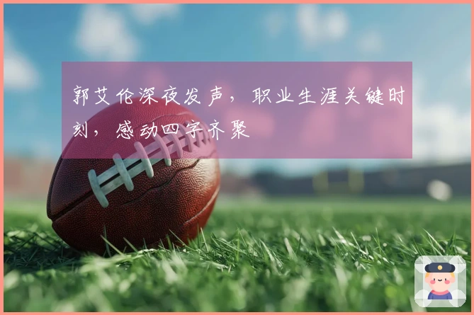郭艾伦深夜发声，职业生涯关键时刻，感动四字齐聚