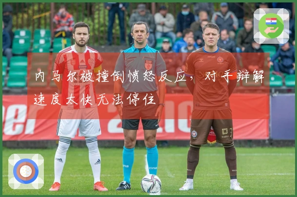 内马尔被撞倒愤怒反应，对手辩解速度太快无法停住
