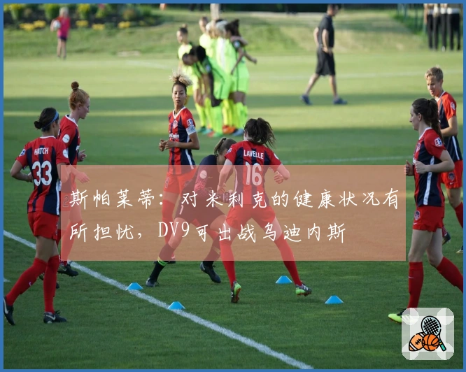 斯帕莱蒂：对米利克的健康状况有所担忧，DV9可出战乌迪内斯