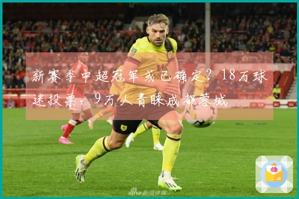 新赛季中超冠军或已确定？18万球迷投票，9万人青睐成都蓉城