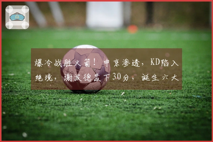 爆冷战胜火箭！申京渗透，KD陷入绝境，谢泼德轰下30分，诞生六大真相