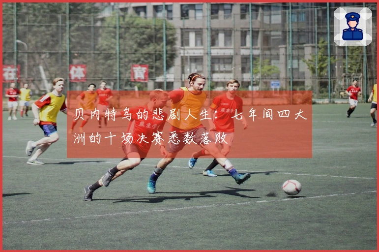 贝内特乌的悲剧人生：七年间四大洲的十场决赛悉数落败