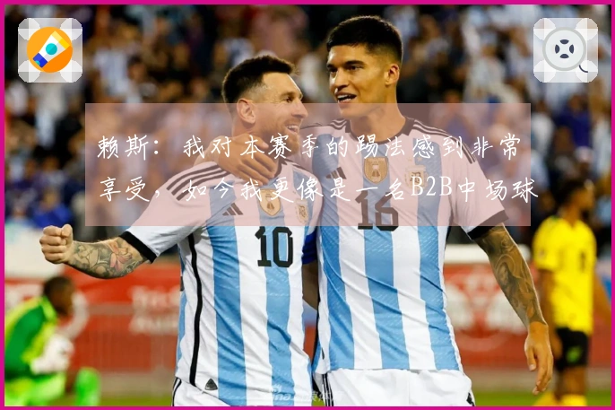 赖斯：我对本赛季的踢法感到非常享受，如今我更像是一名B2B中场球员