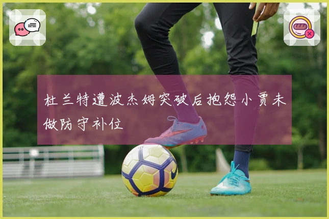杜兰特遭波杰姆突破后抱怨小贾未做防守补位