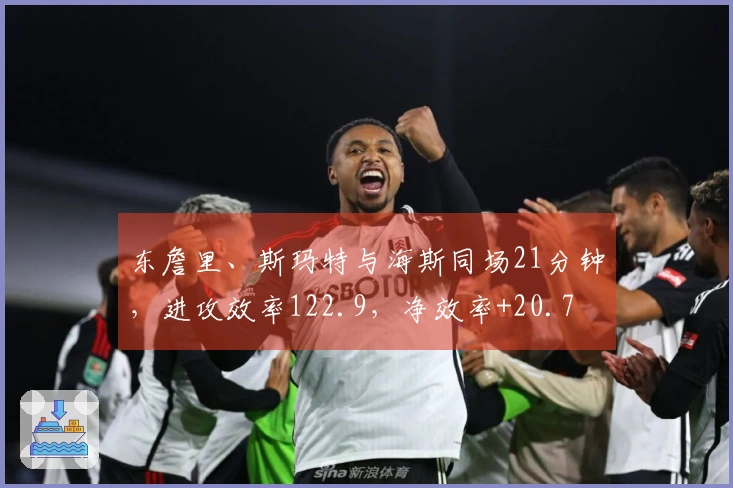 东詹里、斯玛特与海斯同场21分钟，进攻效率122.9，净效率+20.7