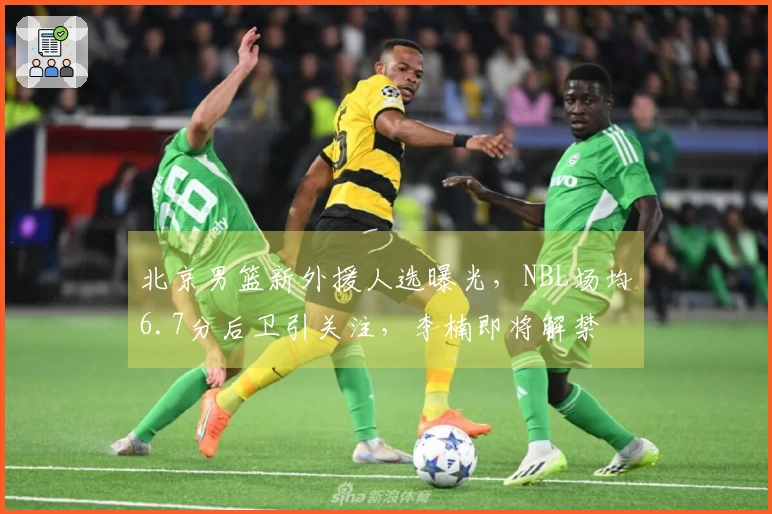 北京男篮新外援人选曝光，NBL场均6.7分后卫引关注，李楠即将解禁